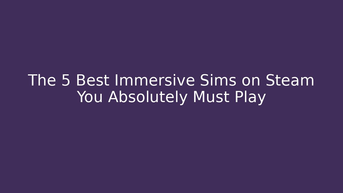 The 5 Best Immersive Sims on Steam You Absolutely Must Play