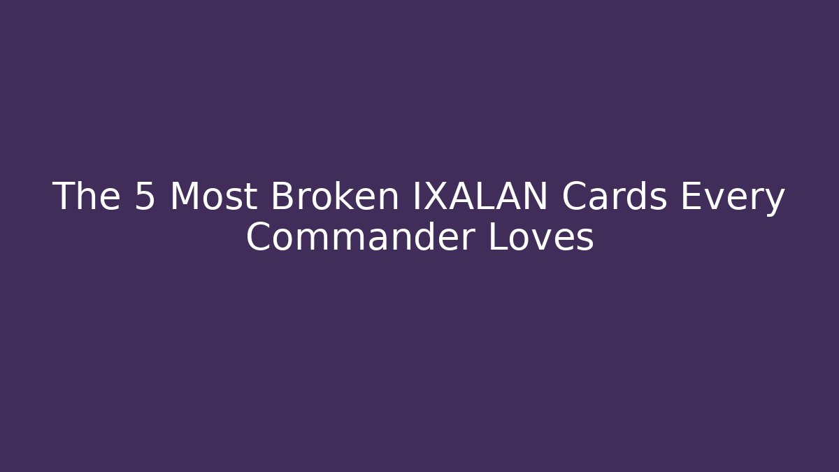 The 5 Most Broken IXALAN Cards Every Commander Loves - Felix Cat Insurance