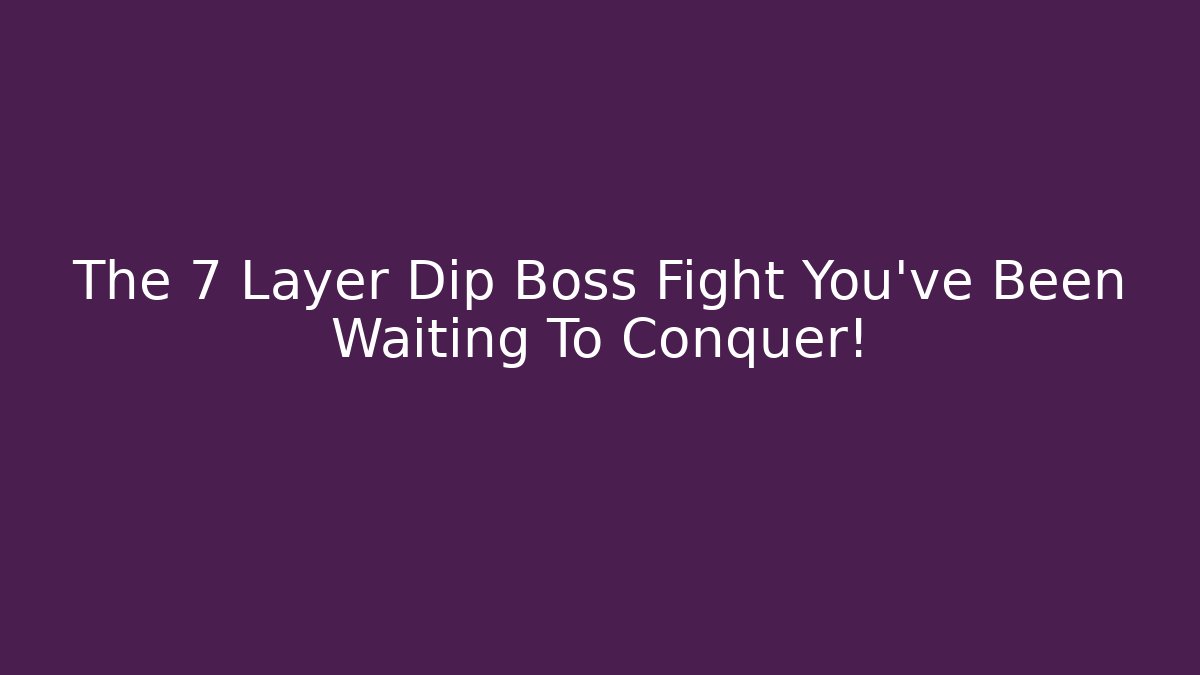 The 7 Layer Dip Boss Fight You’ve Been Waiting To Conquer! - Felix Cat Insurance