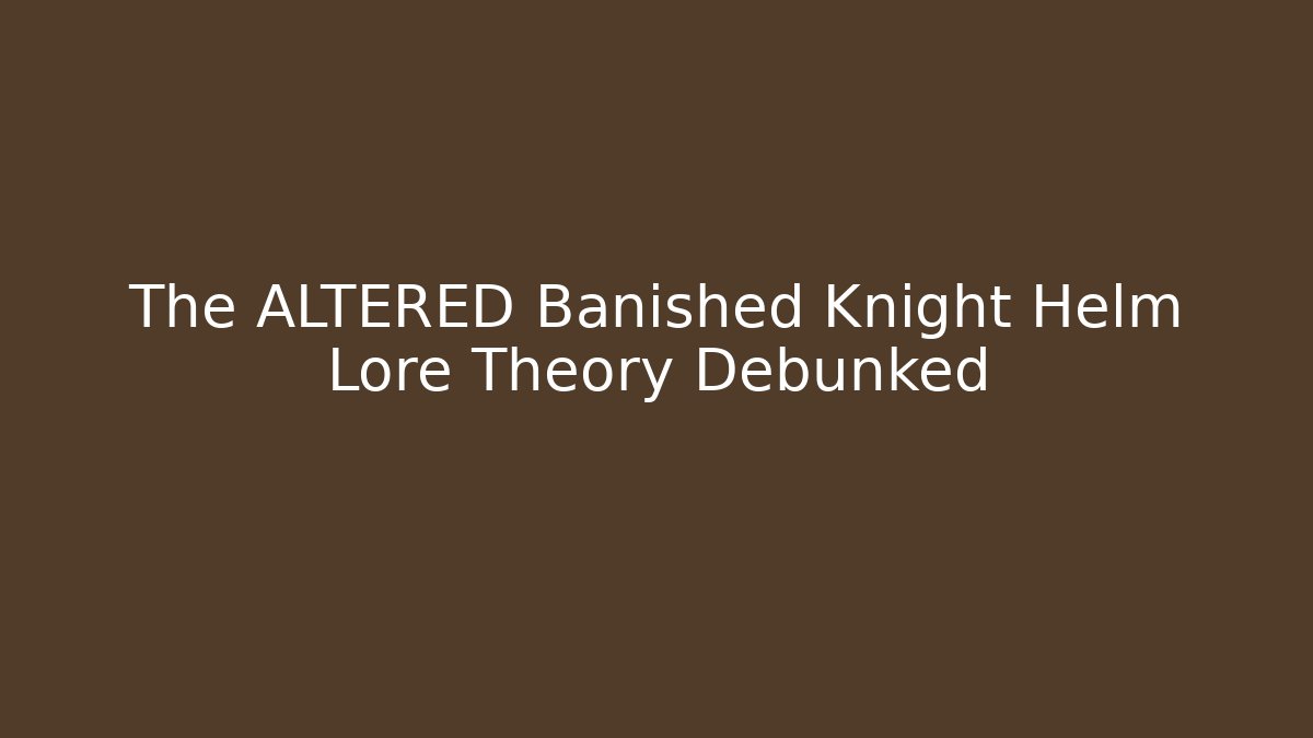 The ALTERED Banished Knight Helm Lore Theory Debunked