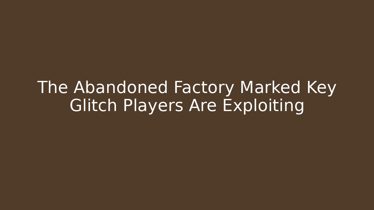 The Abandoned Factory Marked Key Glitch Players Are Exploiting
