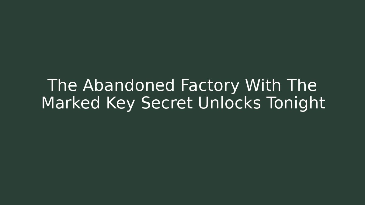 The Abandoned Factory With The Marked Key Secret Unlocks Tonight