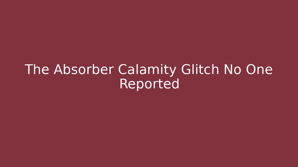The Absorber Calamity Glitch No One Reported