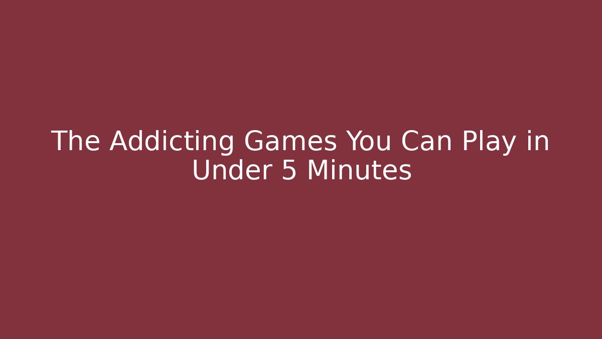 The Addicting Games You Can Play in Under 5 Minutes
