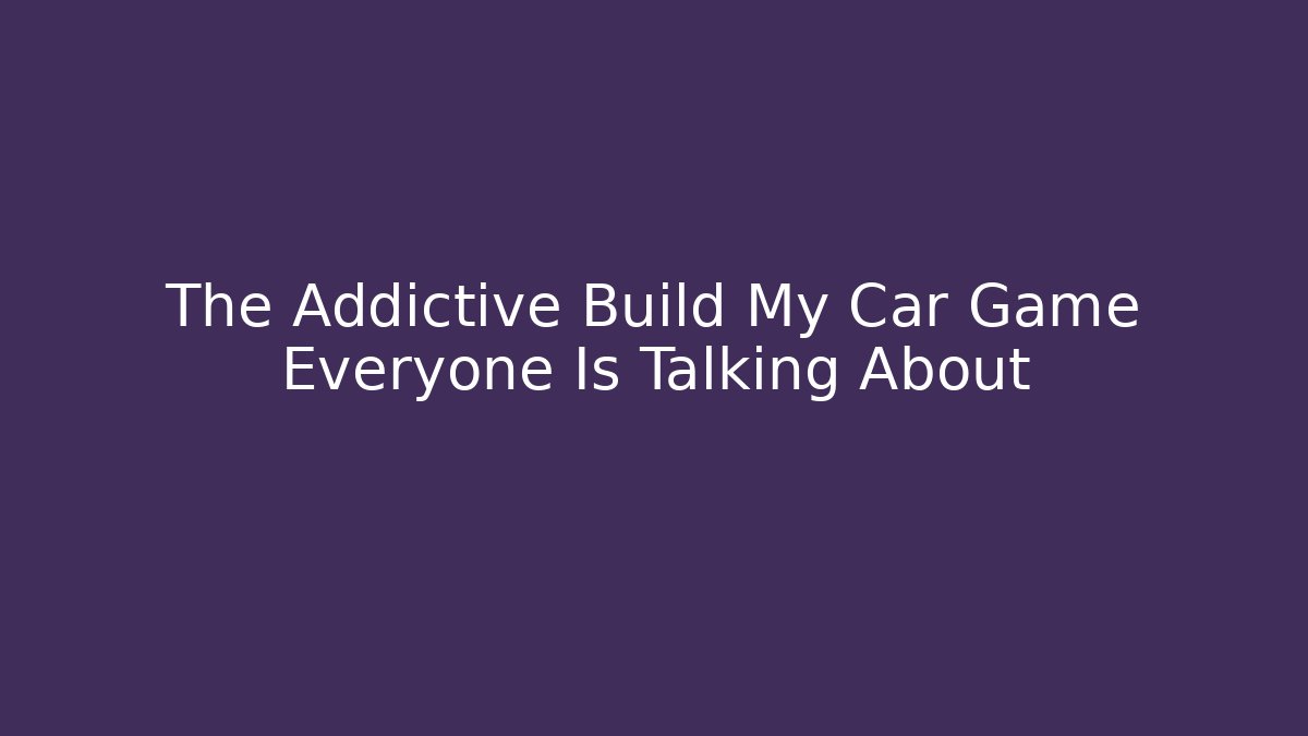 The Addictive Build My Car Game Everyone Is Talking About - Felix Cat Insurance