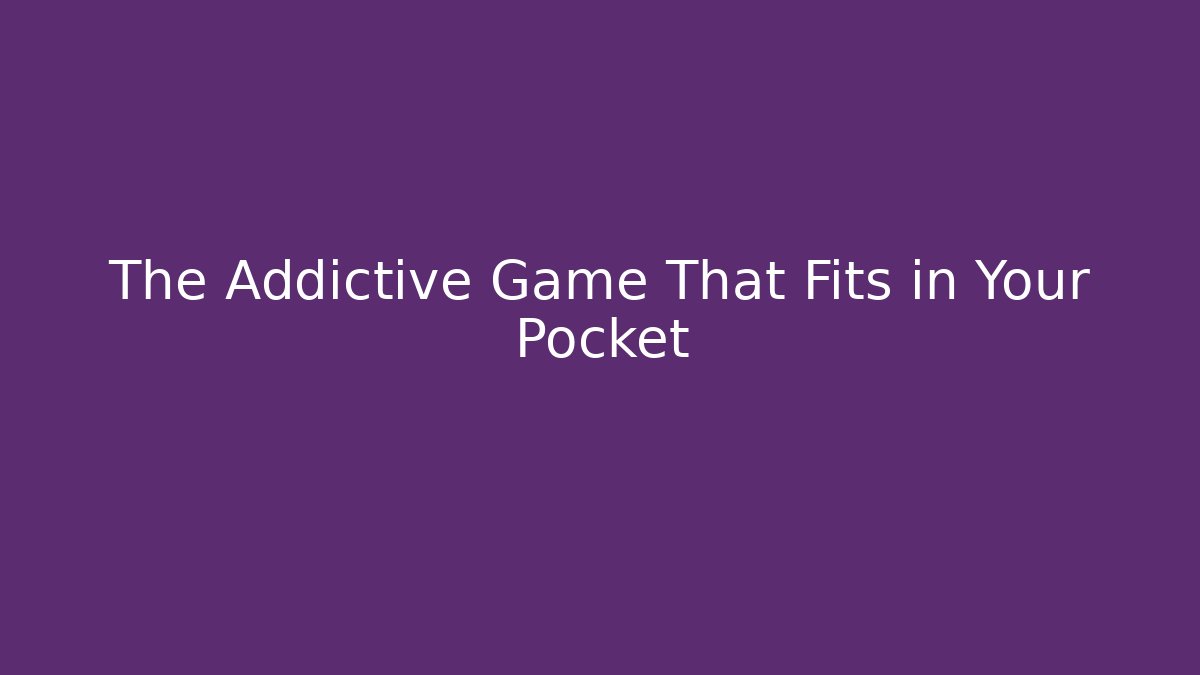 The Addictive Game That Fits in Your Pocket