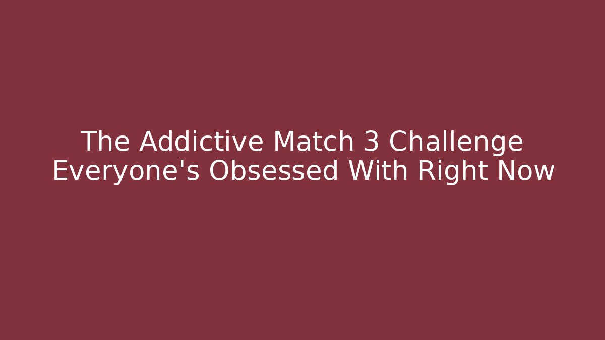 The Addictive Match 3 Challenge Everyone’s Obsessed With Right Now