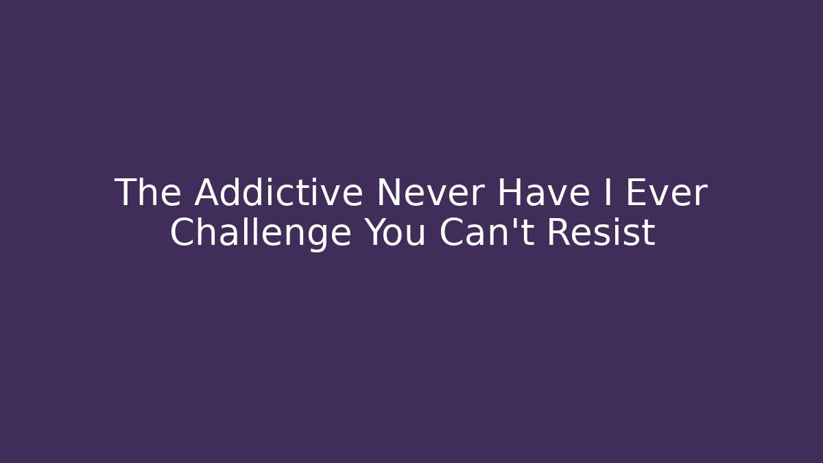 The Addictive Never Have I Ever Challenge You Can't Resist