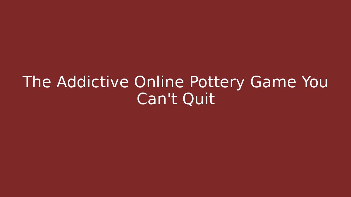 The Addictive Online Pottery Game You Can't Quit