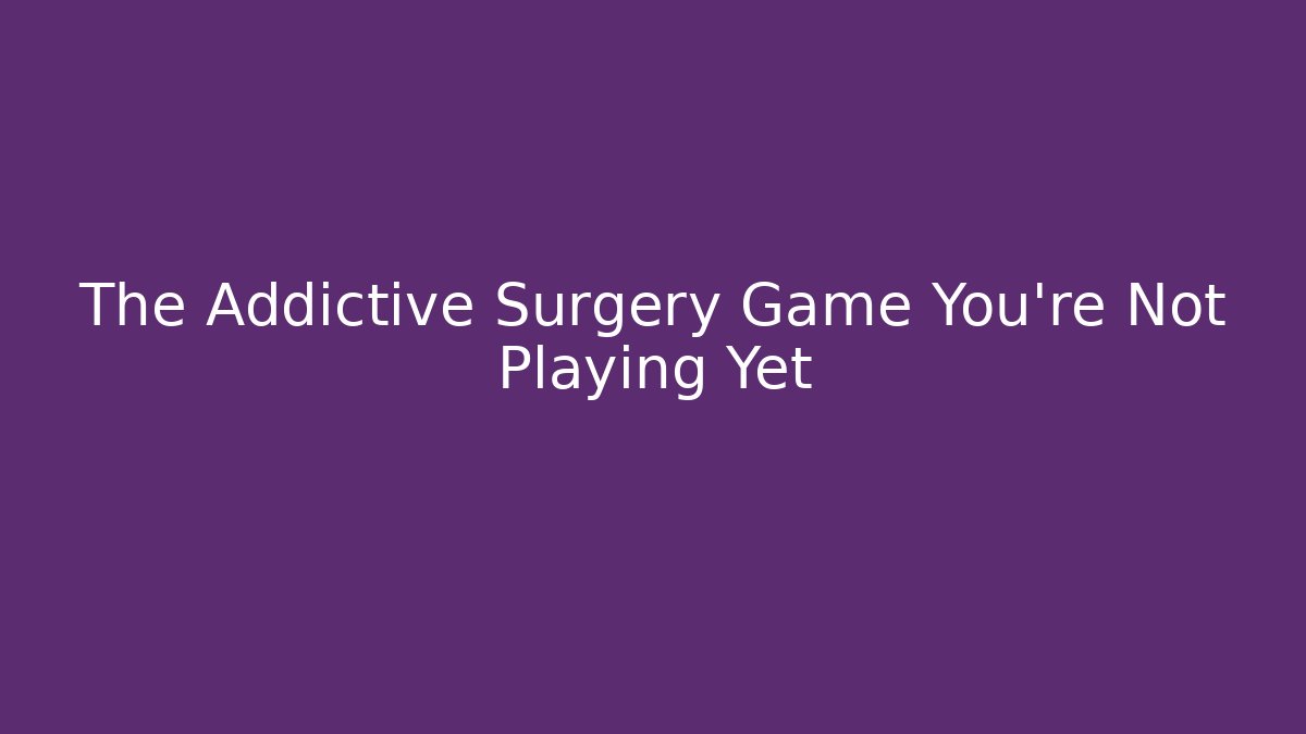 The Addictive Surgery Game You're Not Playing Yet