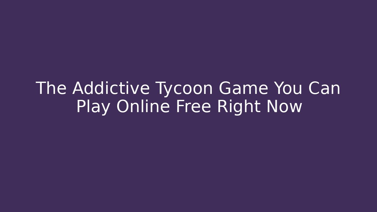The Addictive Tycoon Game You Can Play Online Free Right Now