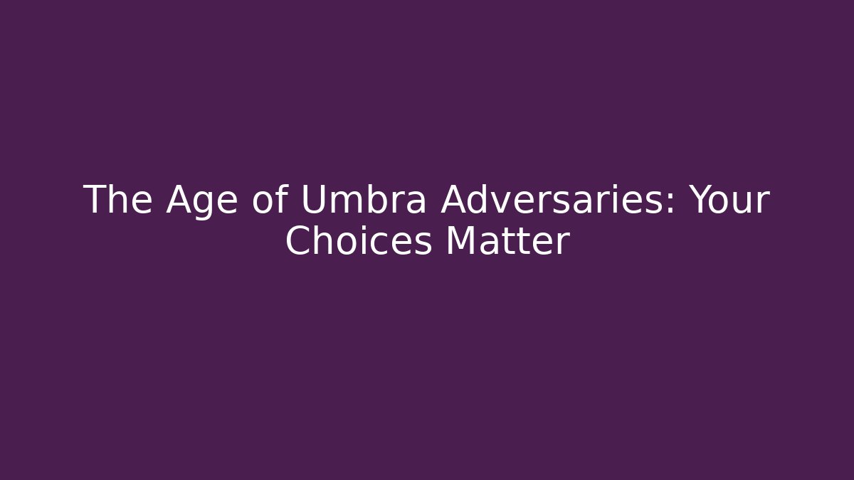 The Age of Umbra Adversaries: Your Choices Matter