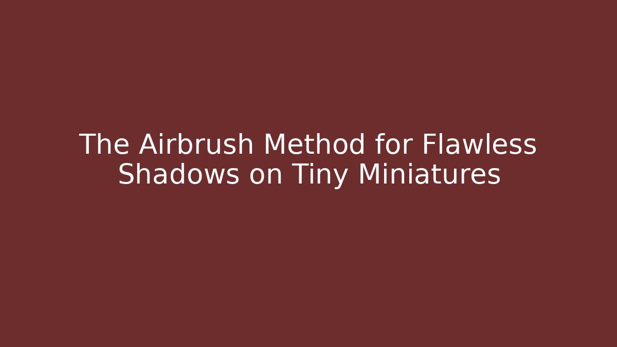 The Airbrush Method for Flawless Shadows on Tiny Miniatures