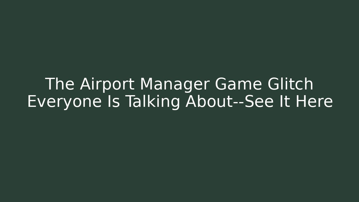 The Airport Manager Game Glitch Everyone Is Talking About—See It Here