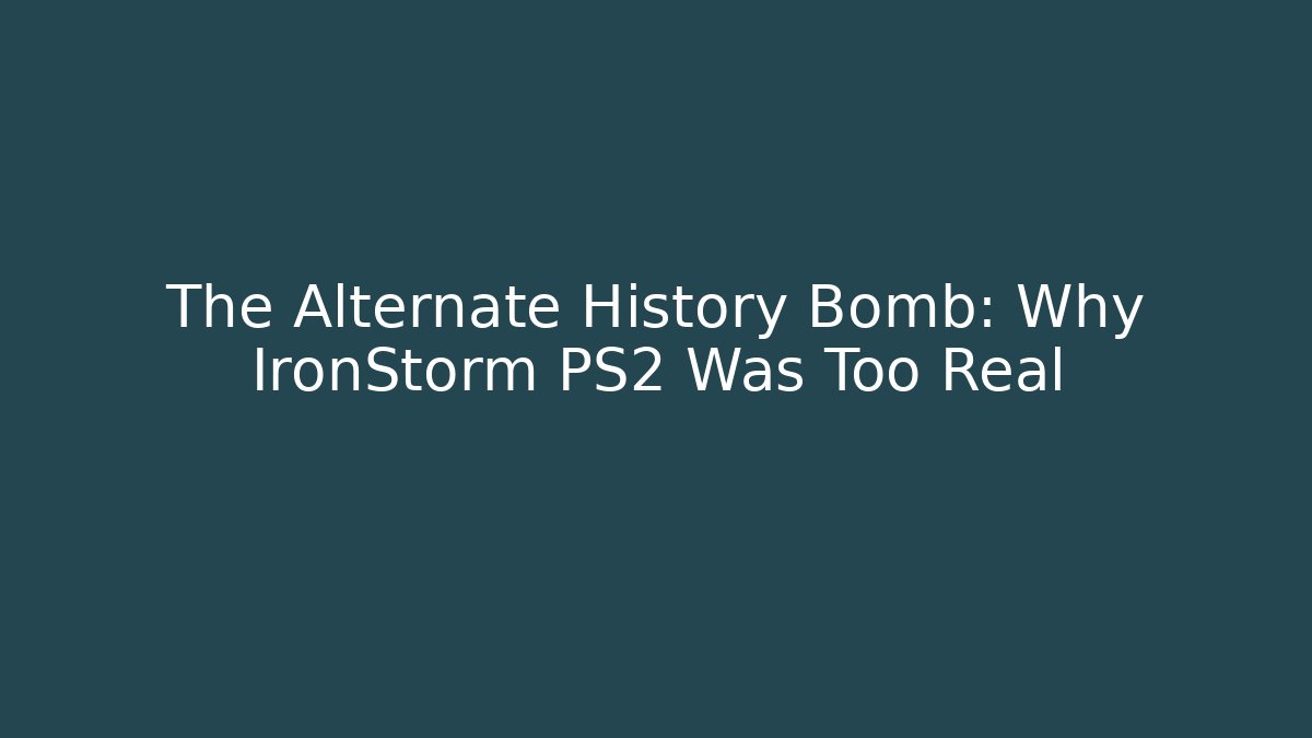 The Alternate History Bomb: Why IronStorm PS2 Was Too Real