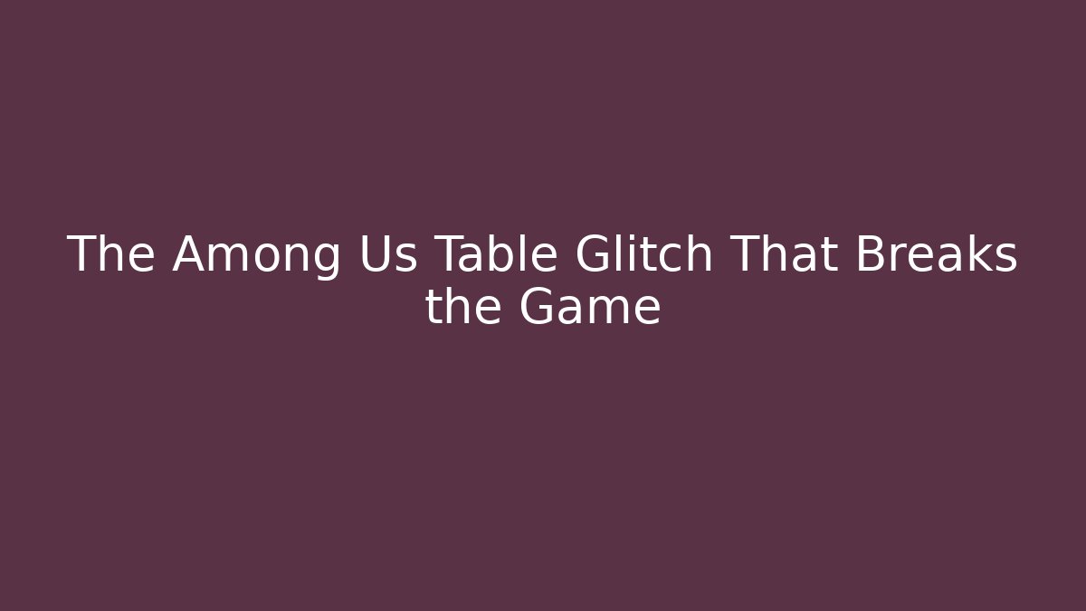 The Among Us Table Glitch That Breaks the Game