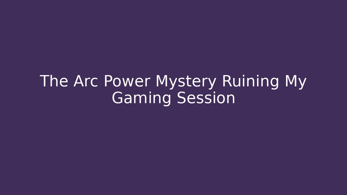The Arc Power Mystery Ruining My Gaming Session