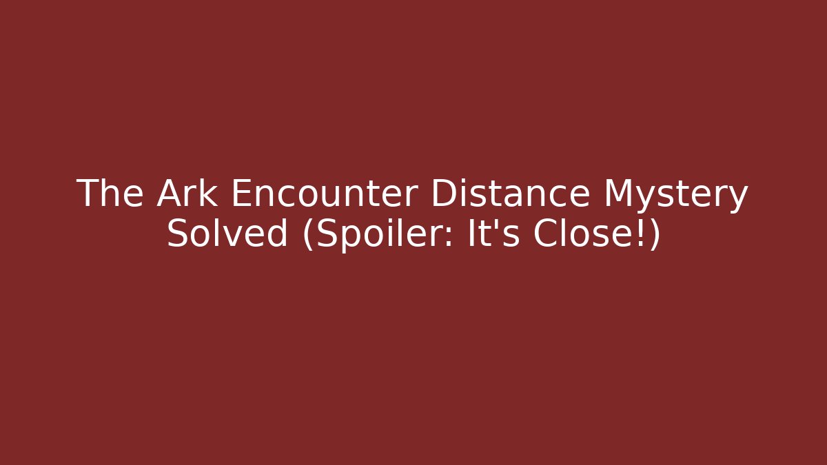 The Ark Encounter Distance Mystery Solved (Spoiler: It's Close!)