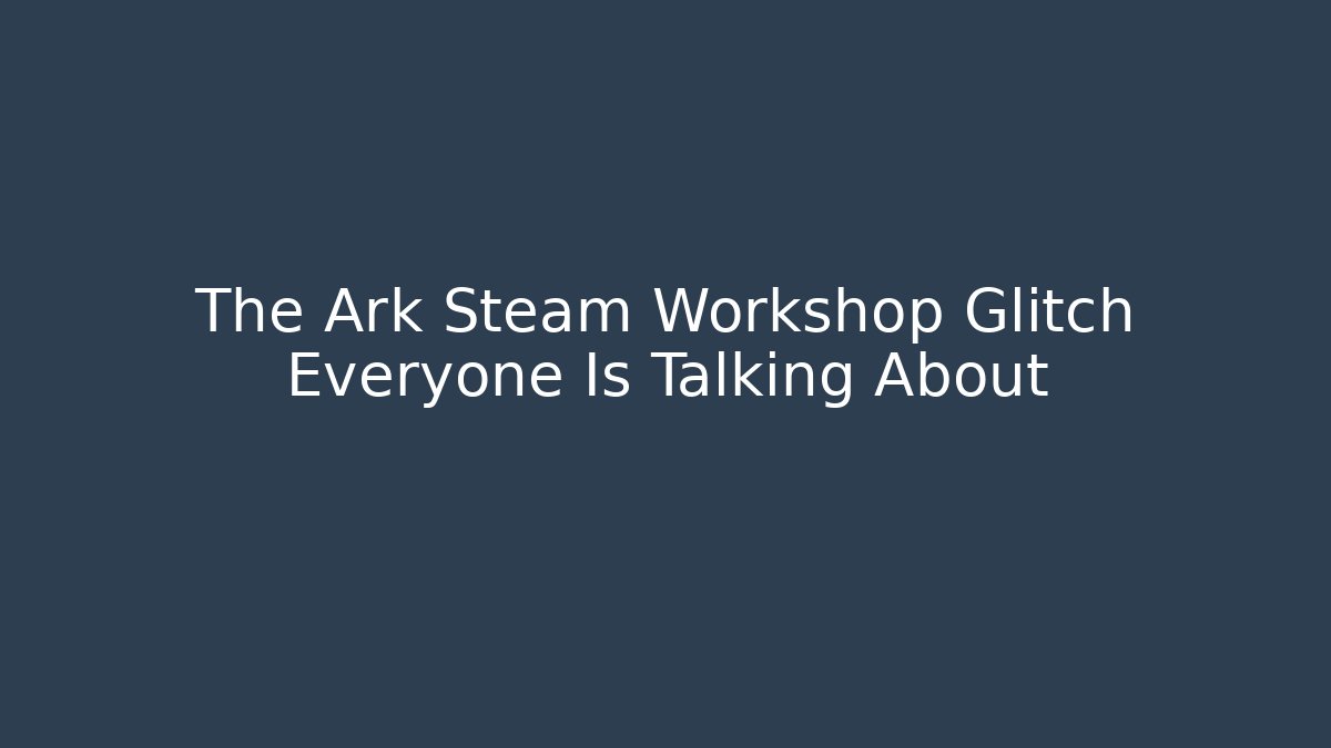 The Ark Steam Workshop Glitch Everyone Is Talking About