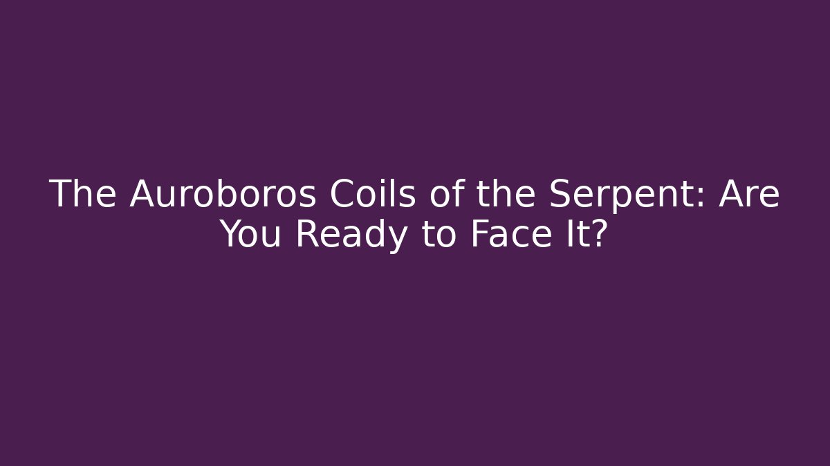 The Auroboros Coils of the Serpent: Are You Ready to Face It?