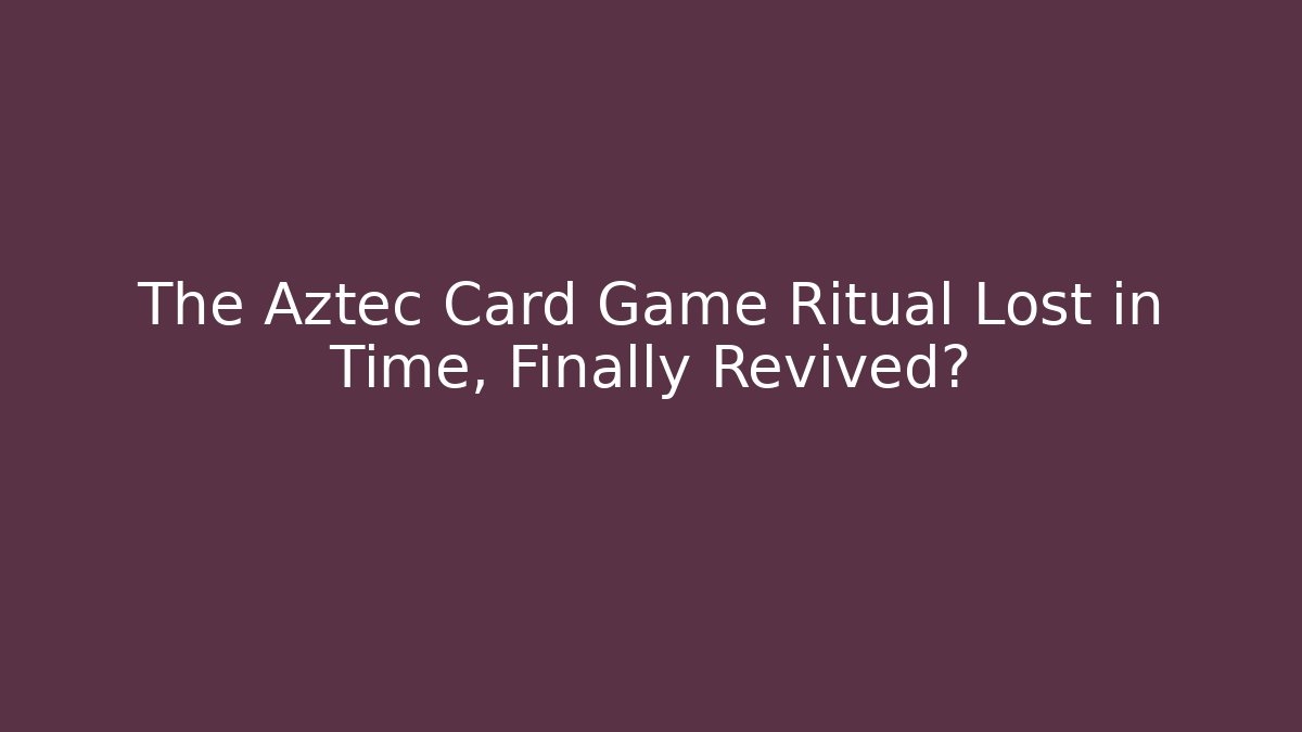 The Aztec Card Game Ritual Lost in Time, Finally Revived?