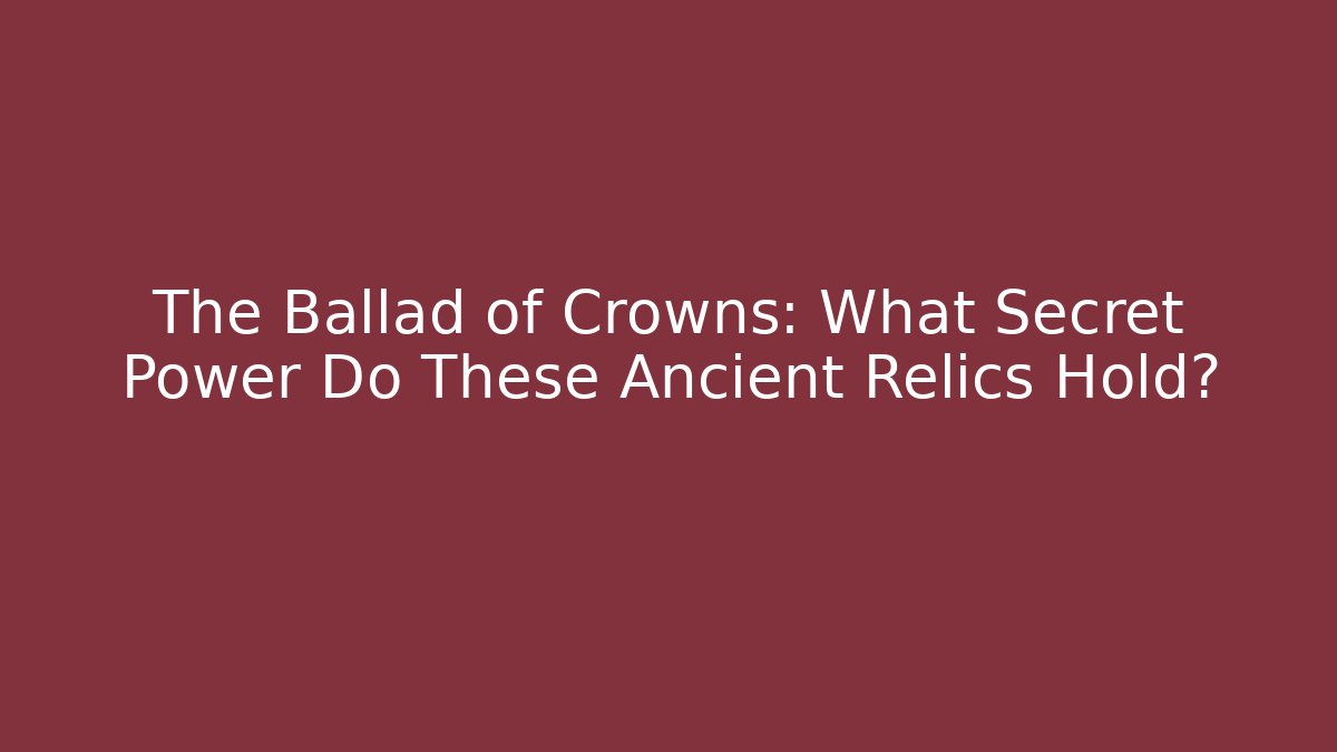 The Ballad of Crowns: What Secret Power Do These Ancient Relics Hold?