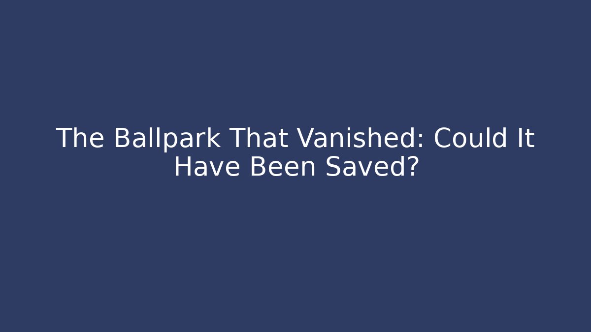 The Ballpark That Vanished: Could It Have Been Saved?
