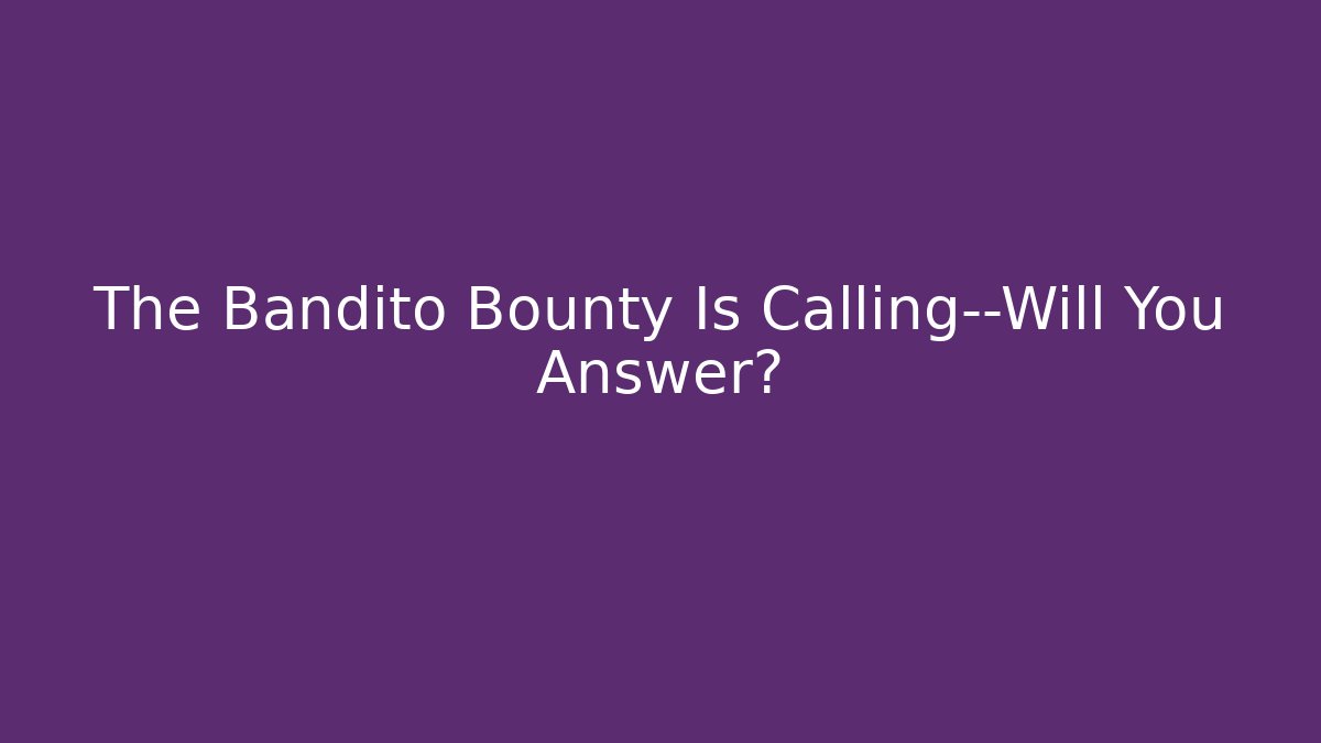 The Bandito Bounty Is Calling—Will You Answer?