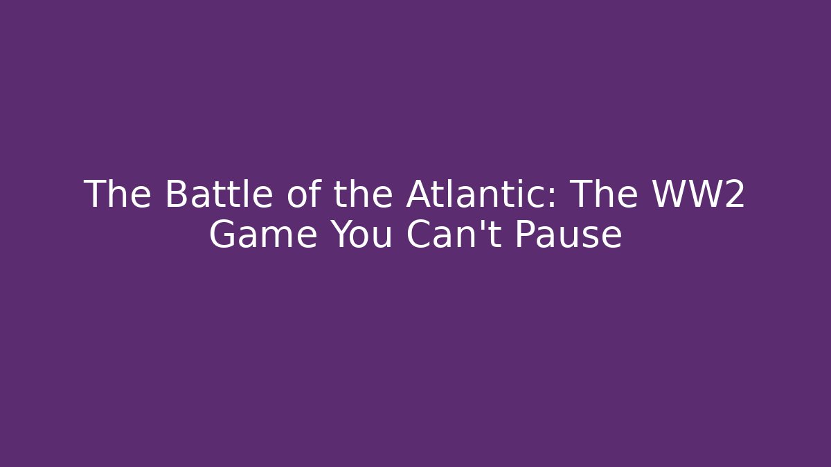 The Battle of the Atlantic: The WW2 Game You Can't Pause