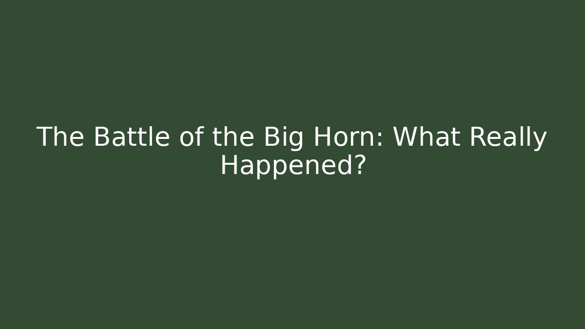 The Battle of the Big Horn: What Really Happened?