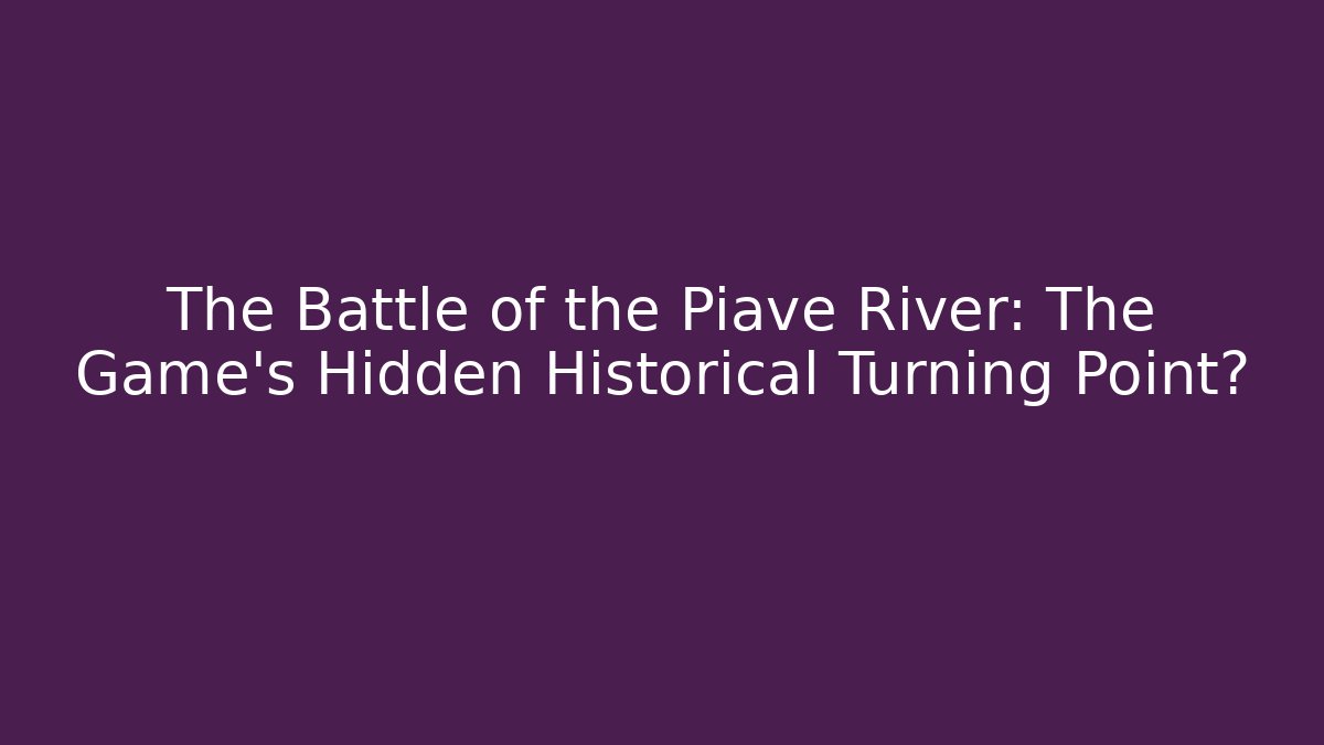 The Battle of the Piave River: The Game's Hidden Historical Turning Point?