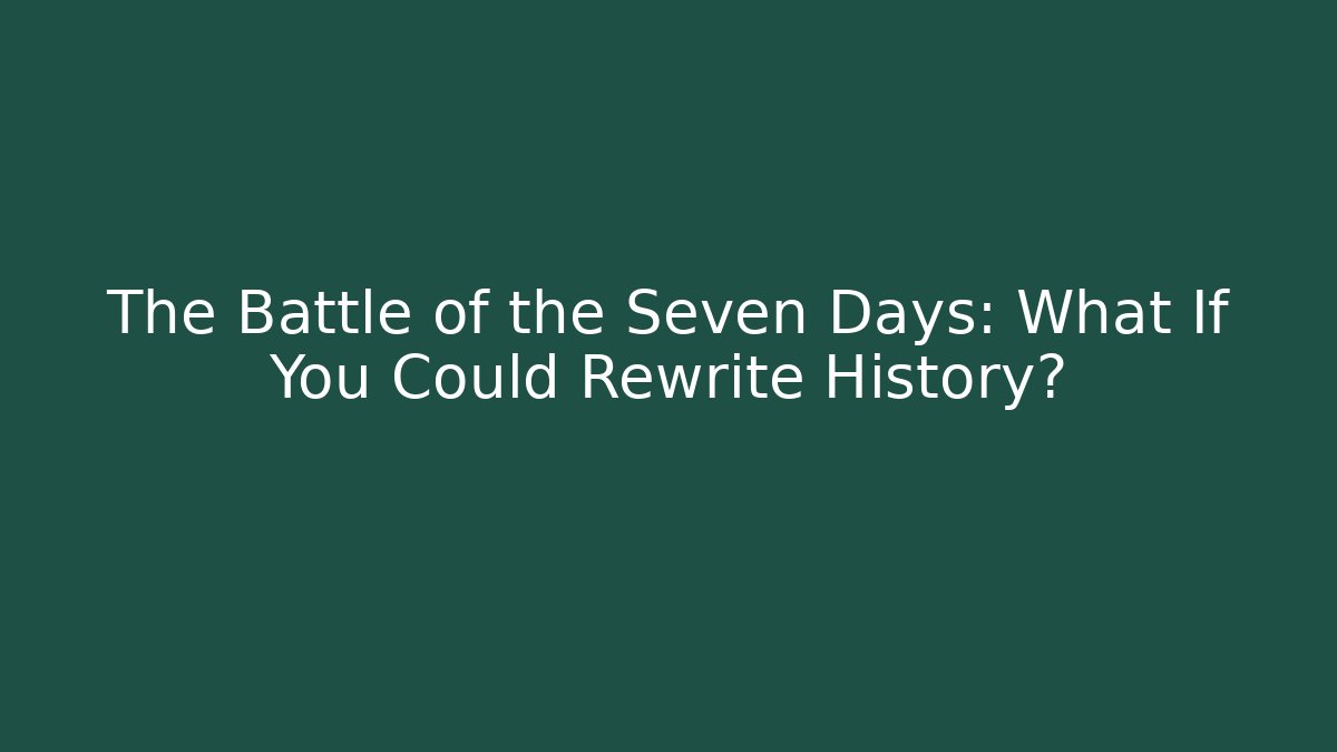 The Battle of the Seven Days: What If You Could Rewrite History?