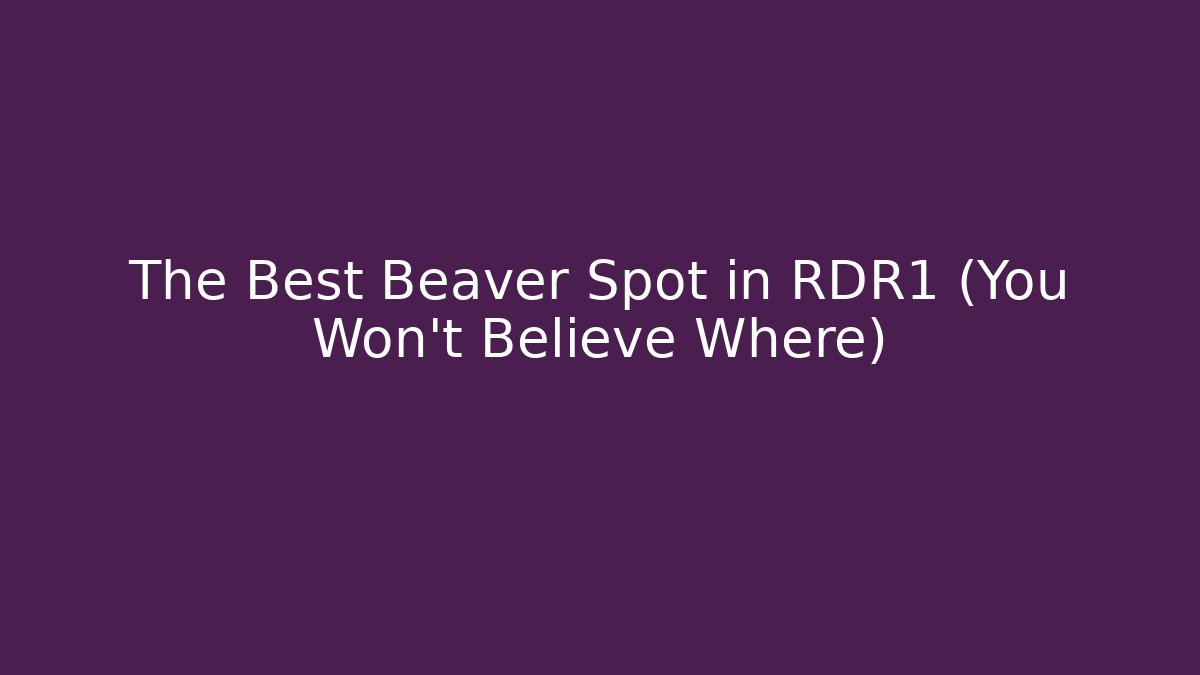 The Best Beaver Spot in RDR1 (You Won’t Believe Where)