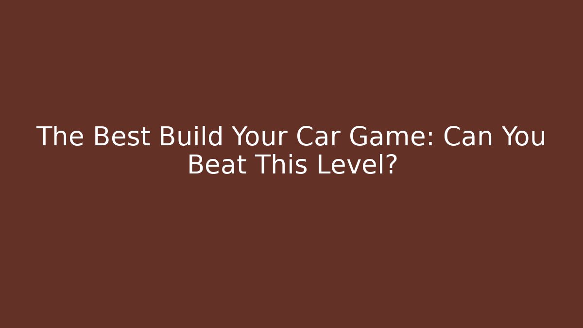 The Best Build Your Car Game: Can You Beat This Level?