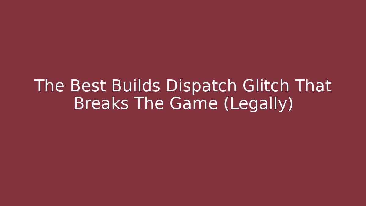 The Best Builds Dispatch Glitch That Breaks The Game (Legally)