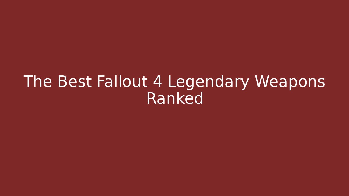 The Best Fallout 4 Legendary Weapons Ranked