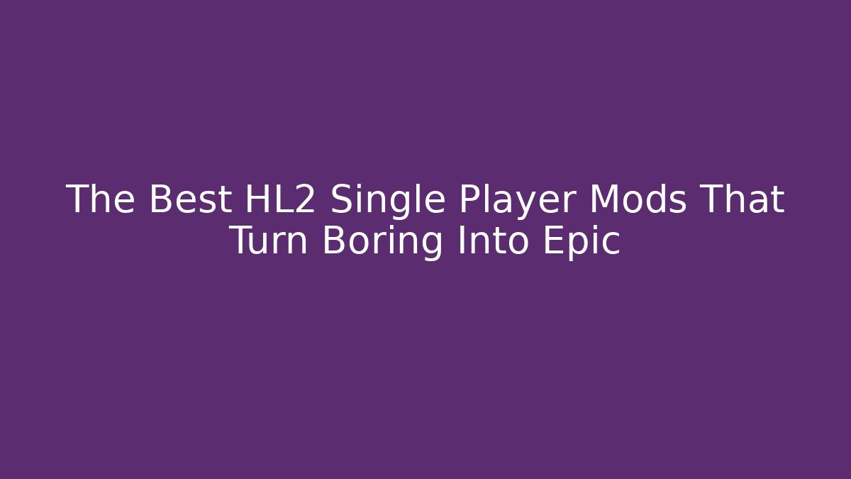 The Best HL2 Single Player Mods That Turn Boring Into Epic