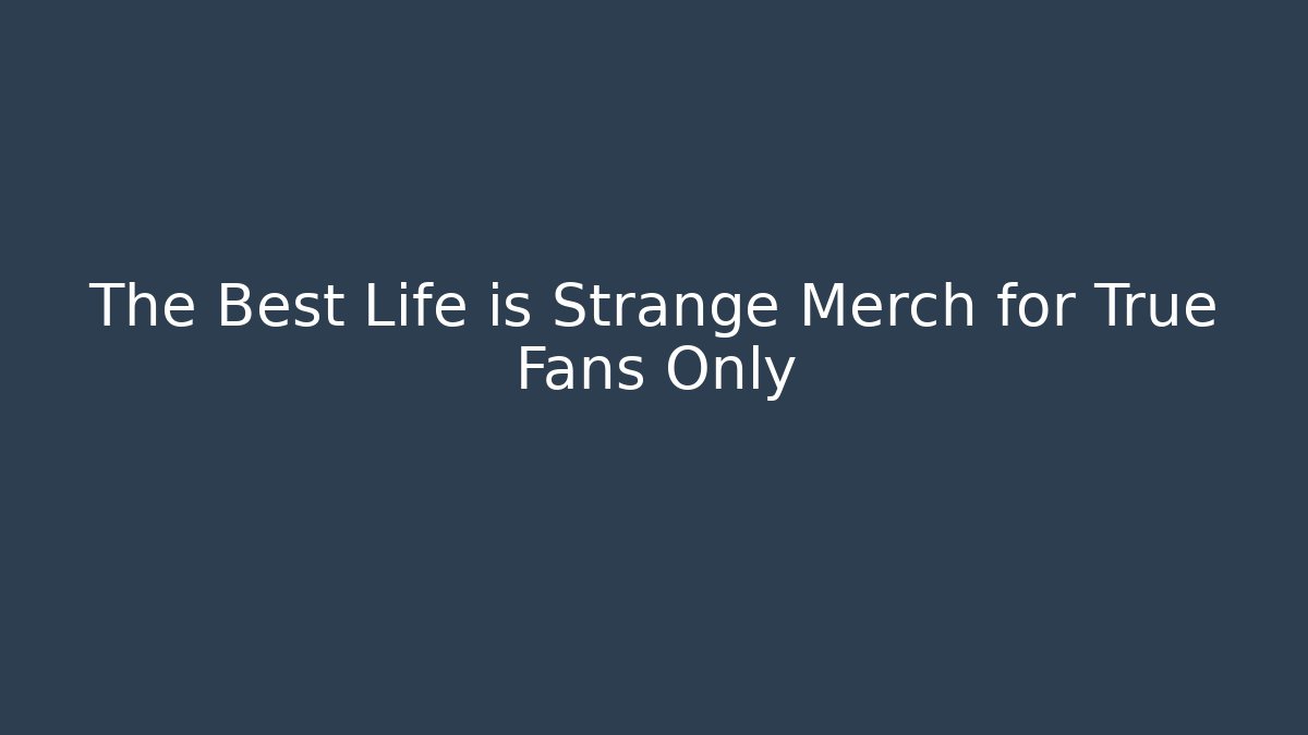 The Best Life is Strange Merch for True Fans Only