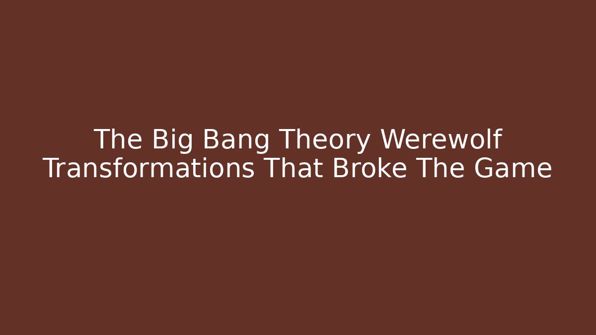 The Big Bang Theory Werewolf Transformations That Broke The Game