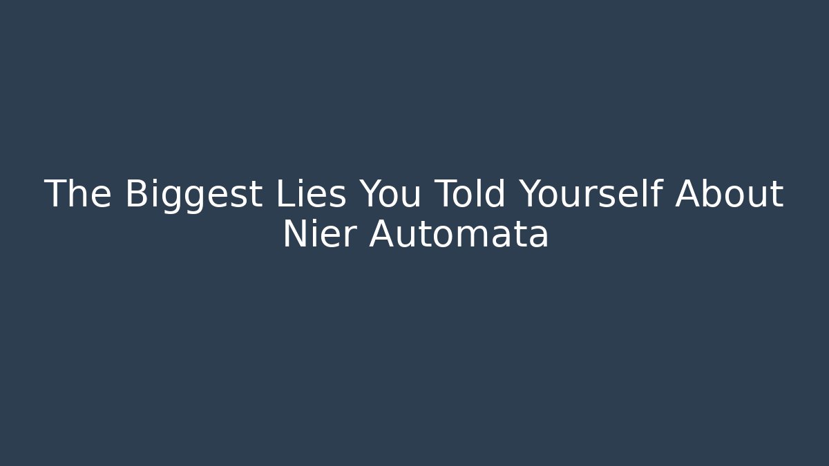 The Biggest Lies You Told Yourself About Nier Automata