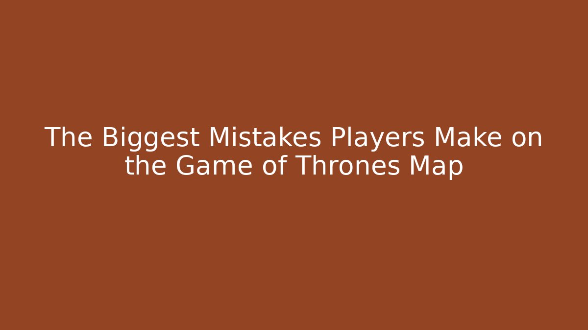 The Biggest Mistakes Players Make on the Game of Thrones Map