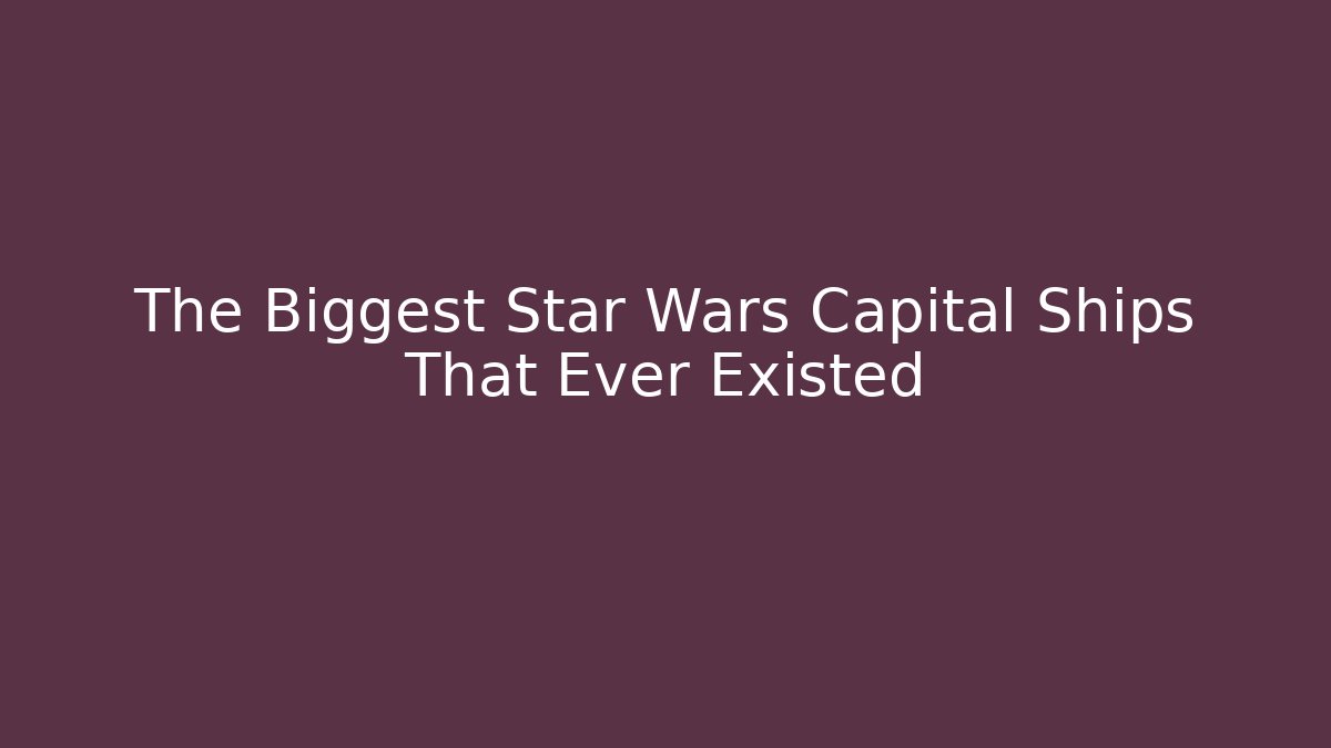 The Biggest Star Wars Capital Ships That Ever Existed