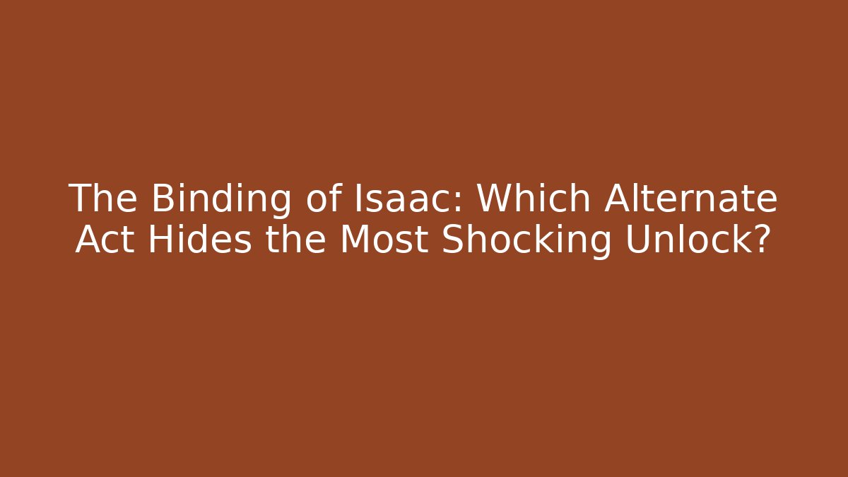 The Binding of Isaac: Which Alternate Act Hides the Most Shocking Unlock?