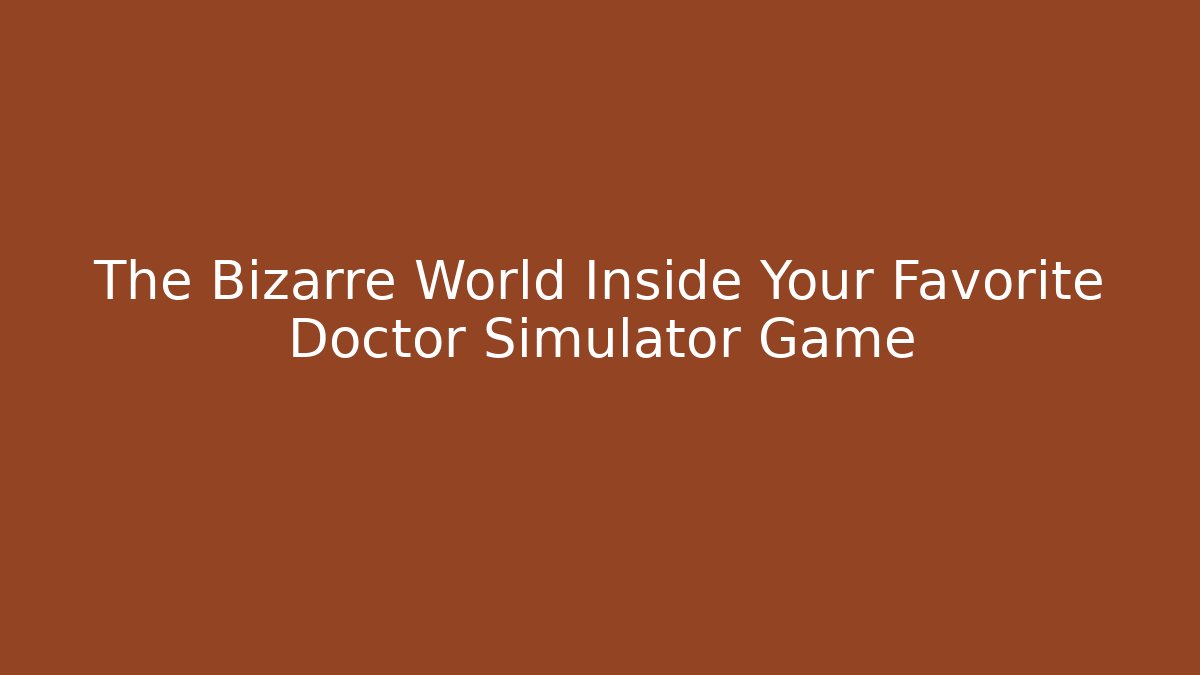 The Bizarre World Inside Your Favorite Doctor Simulator Game