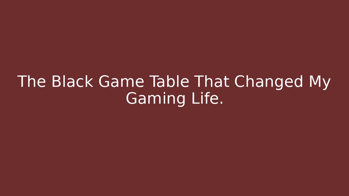 The Black Game Table That Changed My Gaming Life.