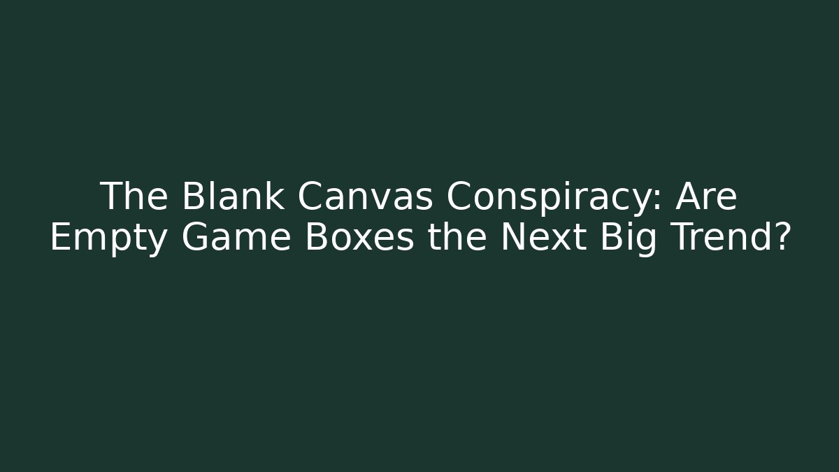 The Blank Canvas Conspiracy: Are Empty Game Boxes the Next Big Trend?