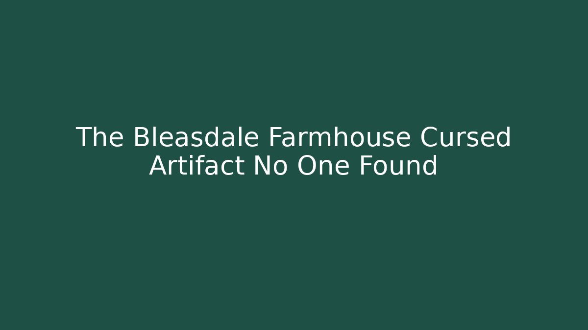 The Bleasdale Farmhouse Cursed Artifact No One Found