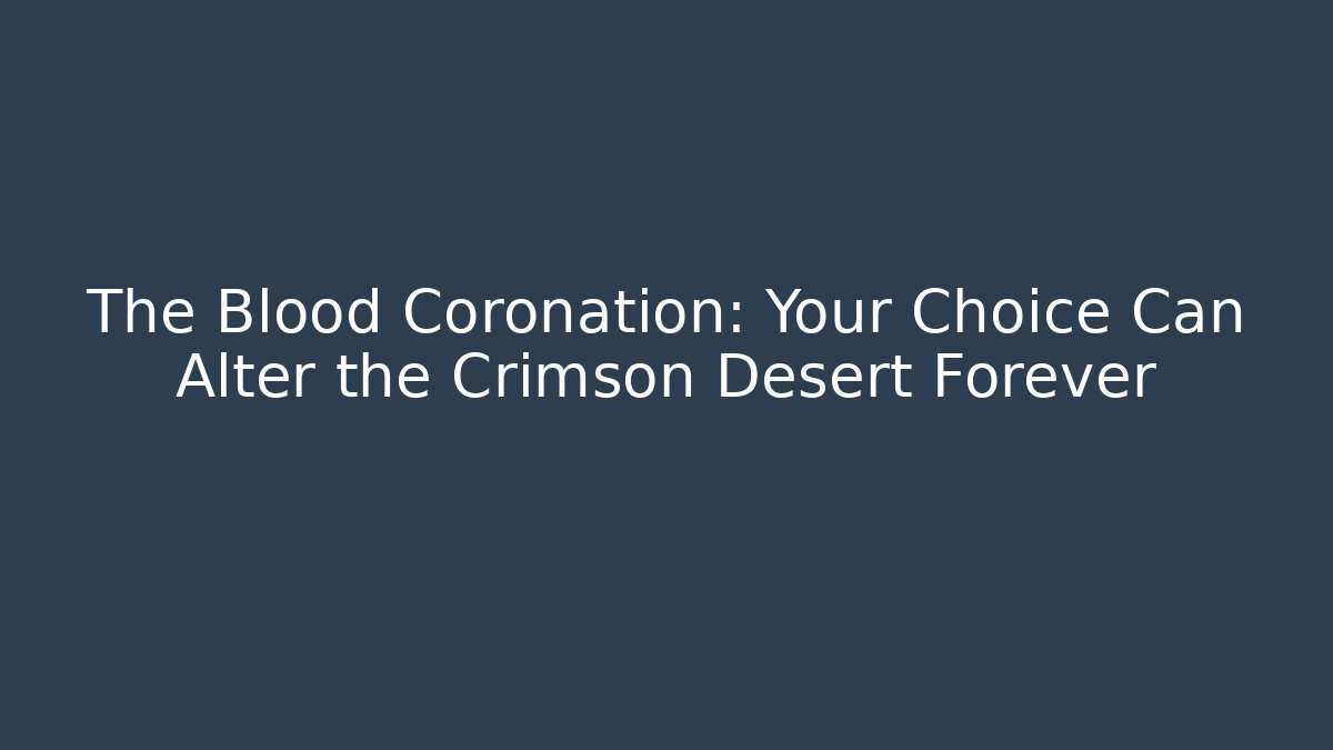 The Blood Coronation: Your Choice Can Alter the Crimson Desert Forever