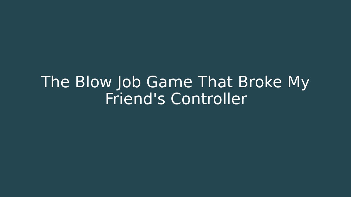 The Blow Job Game That Broke My Friend's Controller