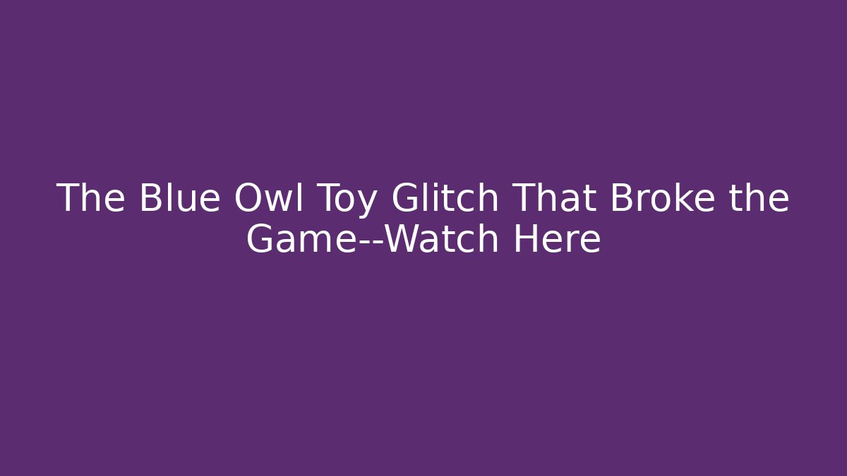 The Blue Owl Toy Glitch That Broke the Game—Watch Here